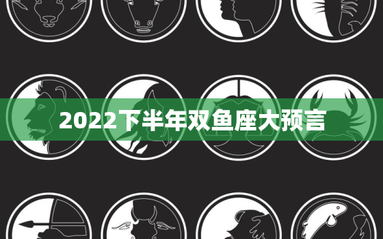 2022下半年双鱼座大预言，2022年双鱼座感情运势