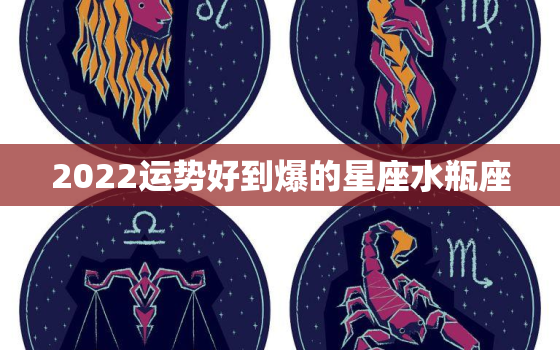 2022运势好到爆的星座水瓶座，2022年运势好到爆星座