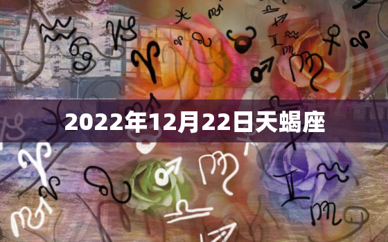 2022年12月22日天蝎座，2022年事业红的星座女