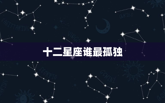 十二星座谁最孤独，十二星座谁最逗逼