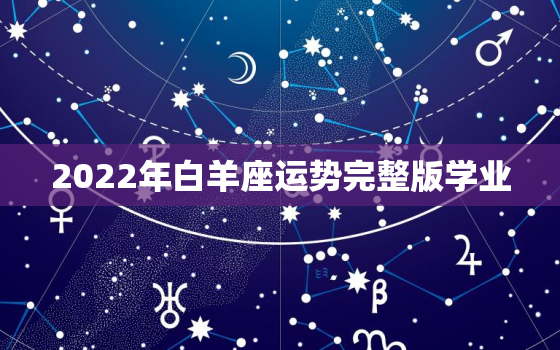 2022年白羊座运势完整版学业，白羊座2022年考学