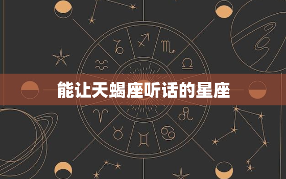 能让天蝎座听话的星座，能得到天蝎座真心的星座