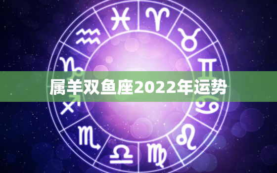 属羊双鱼座2022年运势，2022年属羊的双鱼座会好吗