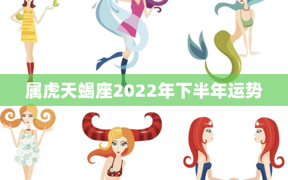 属虎天蝎座2022年下半年运势，2022年各生肖运程