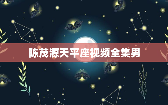 陈茂源天平座视频全集男，陈茂源星座视频全集