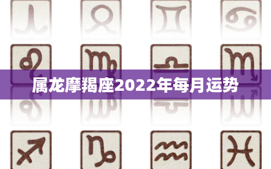 属龙摩羯座2022年每月运势，摩羯女2022全年事业运