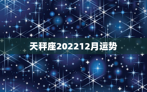 天秤座202212月运势，天秤座12月感情运势2022