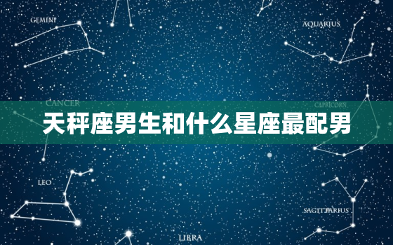 天秤座男生和什么星座最配男，天秤座和什么星座最配