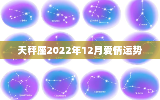 天秤座2022年12月爱情运势，天秤座2022年每月详解