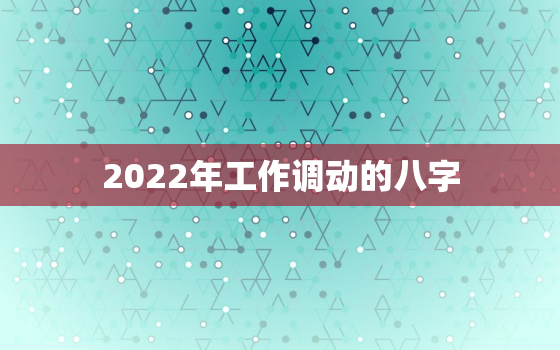 2022年工作调动的八字，2022 有利于换工作的八字