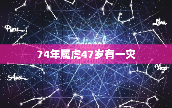 74年属虎47岁有一灾，74年属虎二次婚姻在几岁