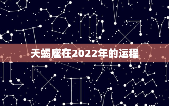 天蝎座在2022年的运程，天蝎座2022年感情