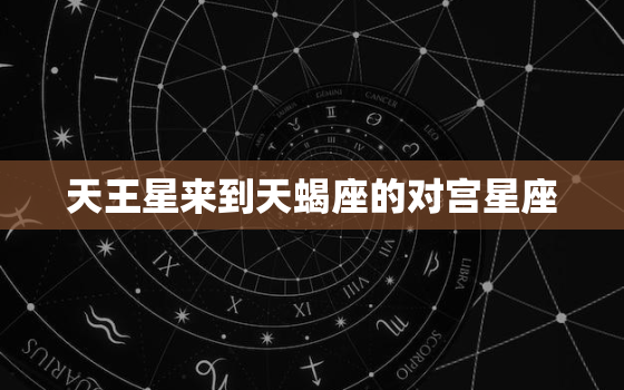 天王星来到天蝎座的对宫星座，解析天王星落在天蝎座