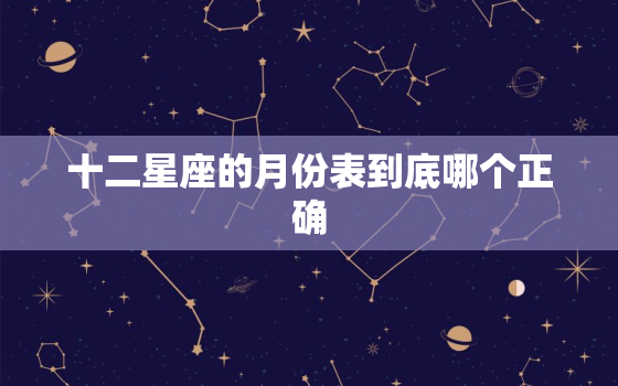 十二星座的月份表到底哪个正确，12星座月份排列表