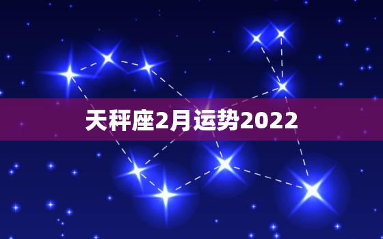 天秤座2月运势2022，2022天秤座全年运势