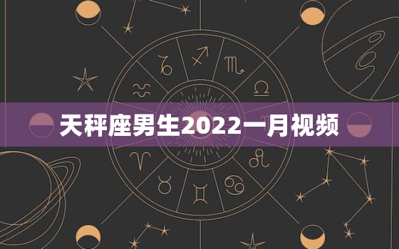 天秤座男生2022一月视频，天秤座2022年每月详解