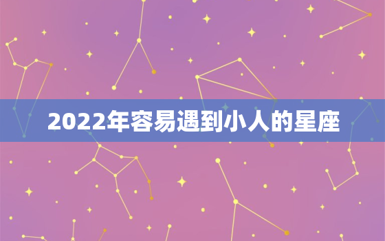 2022年容易遇到小人的星座，上等婚姻的星座配对