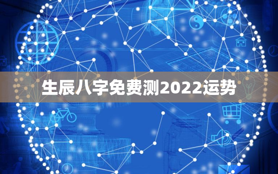 生辰八字免费测2022运势，八字算流年运势免费2022