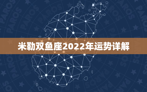 米勒双鱼座2022年运势详解，双鱼座2022年每月运势