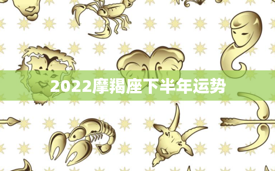 2022摩羯座下半年运势，2022 狮子座运势