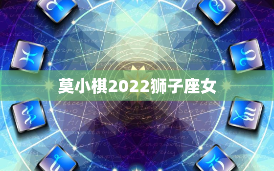 莫小棋2022狮子座女，莫小棋演过的电视剧