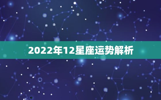 2022年12星座运势解析，2022年星座运势完整版苏珊