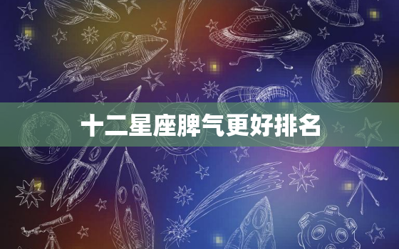 十二星座脾气更好排名，十二星座脾气最差