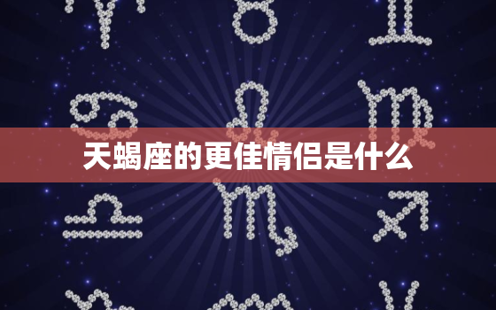 天蝎座的更佳情侣是什么，天蝎座更佳配偶