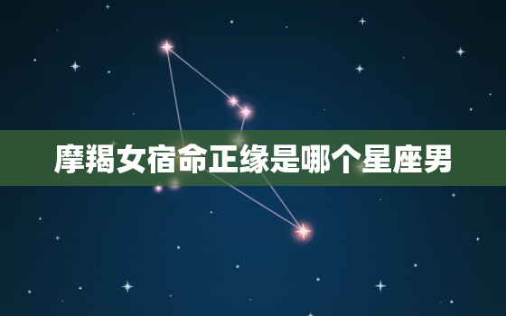 摩羯女宿命正缘是哪个星座男，2022 星座大预言摩羯座