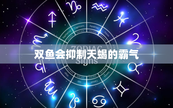 双鱼会抑制天蝎的霸气，魔蝎座男性格和脾气