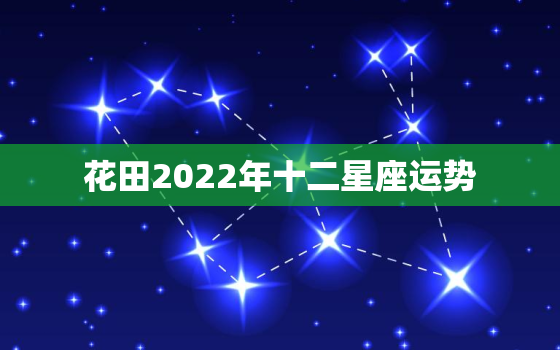 花田2022年十二星座运势，十二星座2022年运势