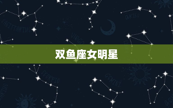 双鱼座女明星，天秤座女明星