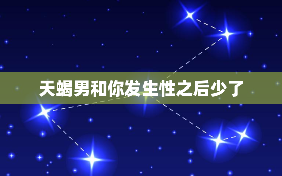 天蝎男和你发生性之后少了 ，判断天蝎男是否喜欢你