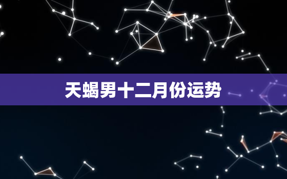 天蝎男十二月份运势，天蝎座12月运势