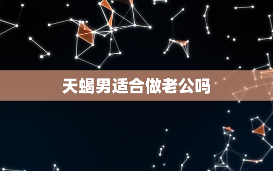 天蝎男适合做老公吗，最没出息的星座男