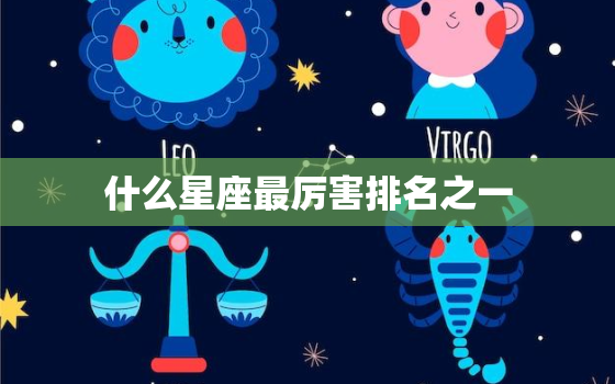 什么星座最厉害排名之一，哪个星座更好命