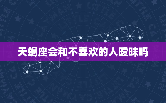 天蝎座会和不喜欢的人暧昧吗，天蝎男面对不爱的人