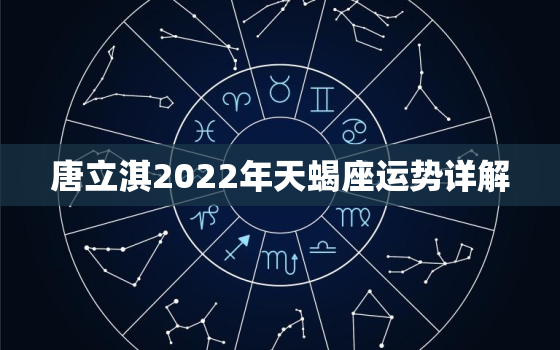 唐立淇2022年天蝎座运势详解，2022年天蝎座运势如何