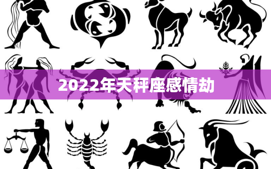 2022年天秤座感情劫，2022年天秤座运势怎么样