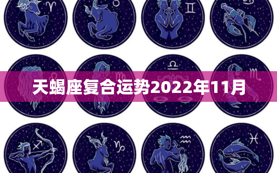 天蝎座复合运势2022年11月，天蝎座2023年每月运势