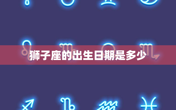 狮子座的出生日期是多少，狮子座几月几日出生的