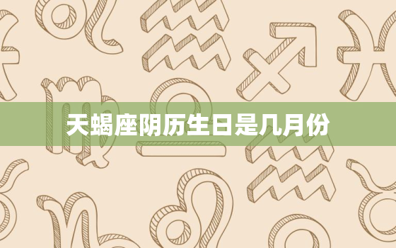 天蝎座阴历生日是几月份，天蝎座是农历几月几日