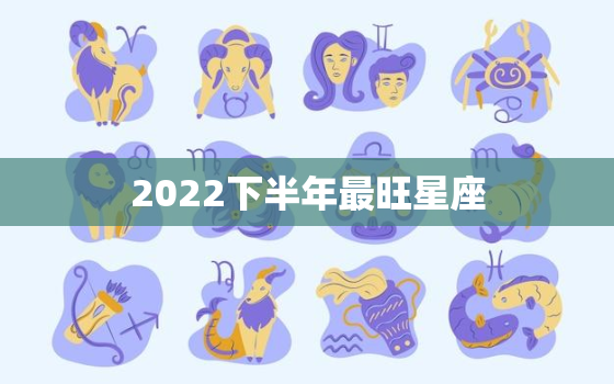 2022下半年最旺星座，2022双鱼座全年运势