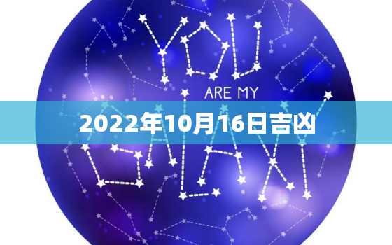 2022年10月16日吉凶，2022 年10月16日黄历