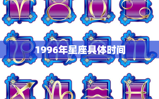 1996年星座具体时间，1至12月份的星座表