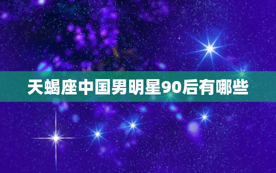 天蝎座中国男明星90后有哪些，杨幂工作室 ***