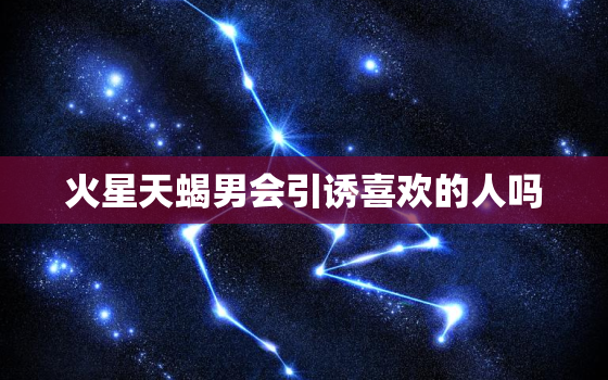 火星天蝎男会引诱喜欢的人吗，火星天蝎喜欢的人