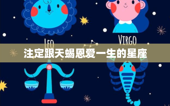 注定跟天蝎恩爱一生的星座，最能让天蝎疯狂的星座