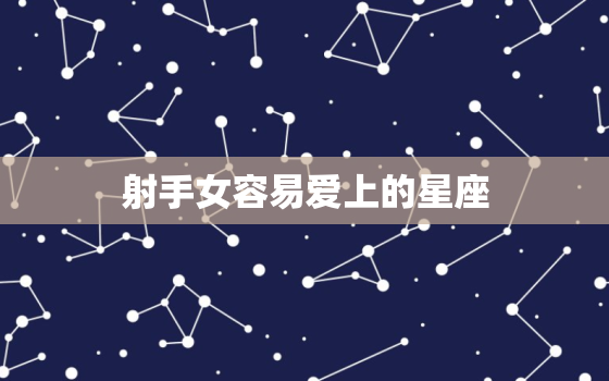 射手女容易爱上的星座，射手女被哪个星座深爱