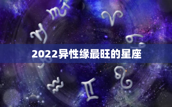 2022异性缘最旺的星座，12星座永久桃花运最旺